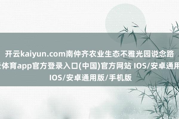 开云kaiyun.com南仲齐农业生态不雅光园说念路浩繁-kai云体育app官方登录入口(中国)官方网站 IOS/安卓通用版/手机版