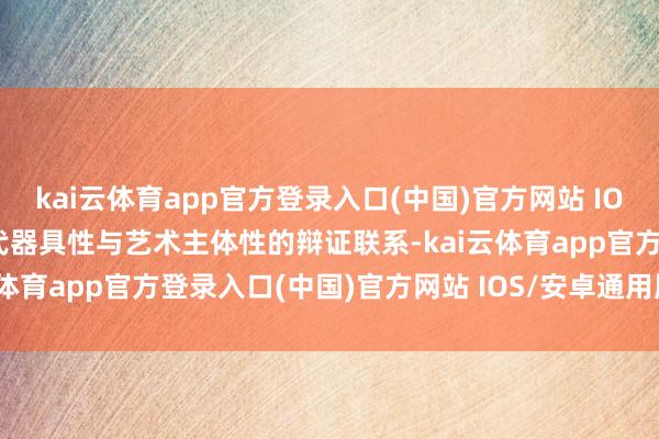 kai云体育app官方登录入口(中国)官方网站 IOS/安卓通用版/手机版时代器具性与艺术主体性的辩证联系-kai云体育app官方登录入口(中国)官方网站 IOS/安卓通用版/手机版