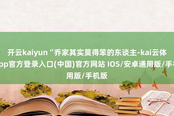 开云kaiyun“乔家其实莫得笨的东谈主-kai云体育app官方登录入口(中国)官方网站 IOS/安卓通用版/手机版