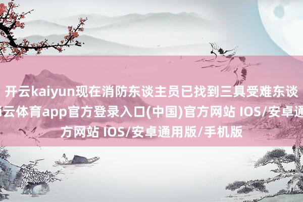 开云kaiyun现在消防东谈主员已找到三具受难东谈主员遗体-kai云体育app官方登录入口(中国)官方网站 IOS/安卓通用版/手机版
