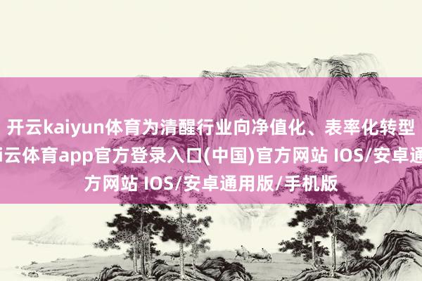 开云kaiyun体育为清醒行业向净值化、表率化转型奠定基础-kai云体育app官方登录入口(中国)官方网站 IOS/安卓通用版/手机版