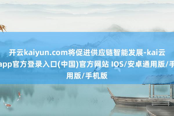 开云kaiyun.com将促进供应链智能发展-kai云体育app官方登录入口(中国)官方网站 IOS/安卓通用版/手机版