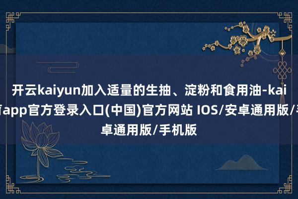 开云kaiyun加入适量的生抽、淀粉和食用油-kai云体育app官方登录入口(中国)官方网站 IOS/安卓通用版/手机版