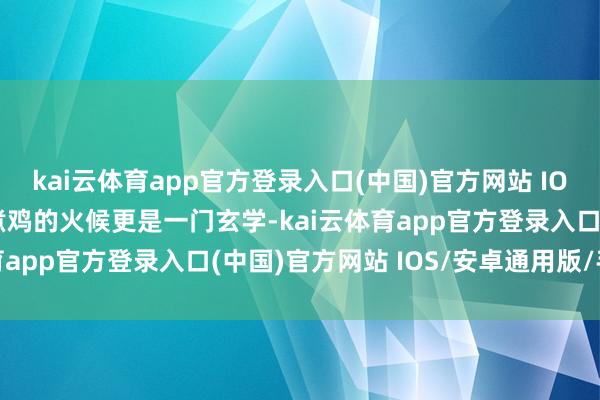 kai云体育app官方登录入口(中国)官方网站 IOS/安卓通用版/手机版煮鸡的火候更是一门玄学-kai云体育app官方登录入口(中国)官方网站 IOS/安卓通用版/手机版
