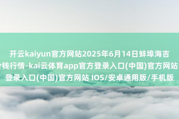 开云kaiyun官方网站2025年6月14日蚌埠海吉星农家具物流有限公司价钱行情-kai云体育app官方登录入口(中国)官方网站 IOS/安卓通用版/手机版