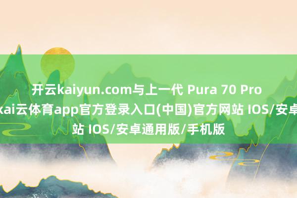开云kaiyun.com与上一代 Pura 70 Pro 中枢数目交流-kai云体育app官方登录入口(中国)官方网站 IOS/安卓通用版/手机版