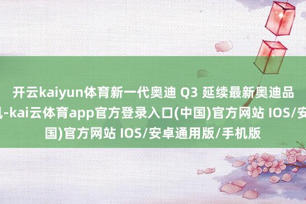开云kaiyun体育新一代奥迪 Q3 延续最新奥迪品牌家眷化联想作风-kai云体育app官方登录入口(中国)官方网站 IOS/安卓通用版/手机版