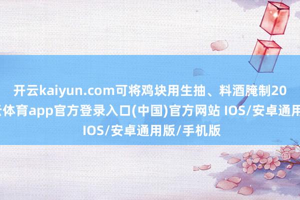 开云kaiyun.com可将鸡块用生抽、料酒腌制20分钟-kai云体育app官方登录入口(中国)官方网站 IOS/安卓通用版/手机版