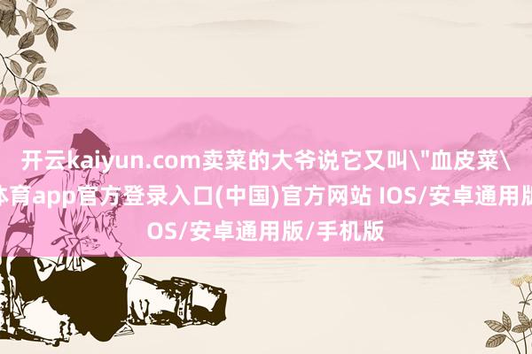 开云kaiyun.com卖菜的大爷说它又叫