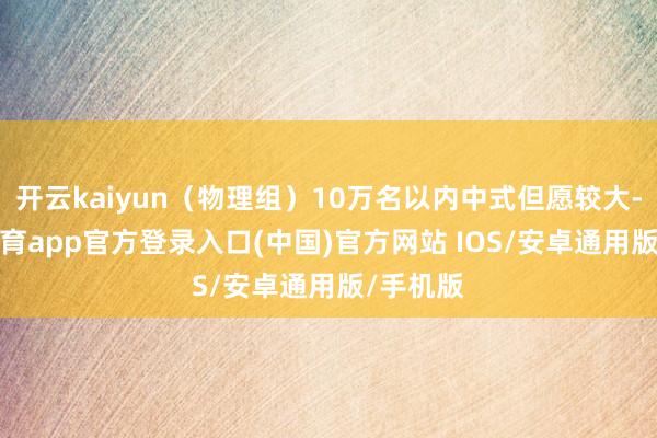开云kaiyun(物理组)10万名以内中式但愿较大-kai云体育app官方登录入口(中国)官方网站 IOS/安卓通用版/手机版