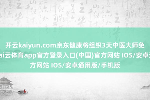 开云kaiyun.com京东健康将组织3天中医大师免费义诊步履-kai云体育app官方登录入口(中国)官方网站 IOS/安卓通用版/手机版