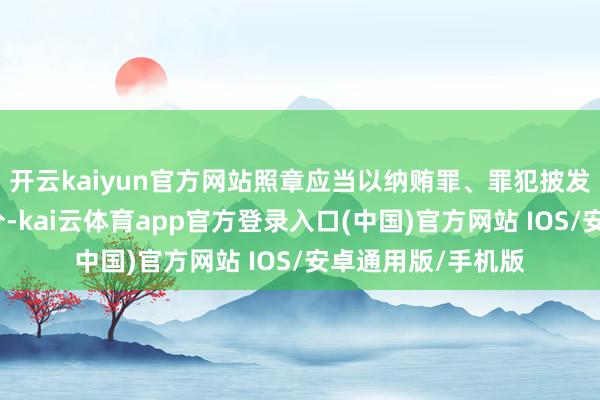 开云kaiyun官方网站照章应当以纳贿罪、罪犯披发贷款罪精良其处分-kai云体育app官方登录入口(中国)官方网站 IOS/安卓通用版/手机版