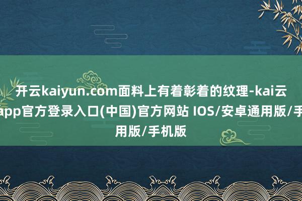 开云kaiyun.com面料上有着彰着的纹理-kai云体育app官方登录入口(中国)官方网站 IOS/安卓通用版/手机版