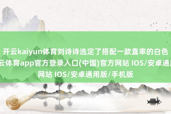 开云kaiyun体育刘诗诗选定了搭配一款直率的白色链条包-kai云体育app官方登录入口(中国)官方网站 IOS/安卓通用版/手机版