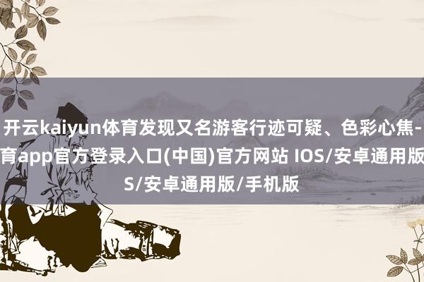 开云kaiyun体育发现又名游客行迹可疑、色彩心焦-kai云体育app官方登录入口(中国)官方网站 IOS/安卓通用版/手机版