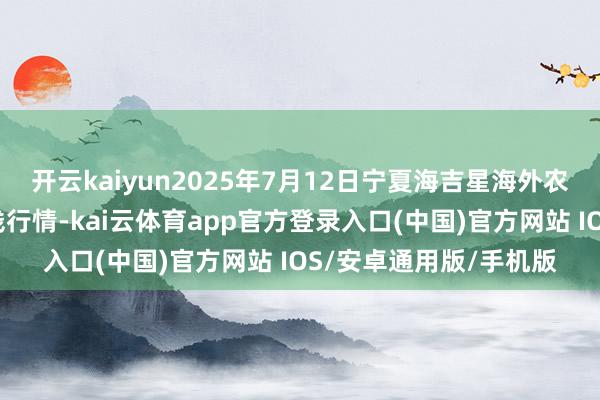 开云kaiyun2025年7月12日宁夏海吉星海外农家具物流有限公司价钱行情-kai云体育app官方登录入口(中国)官方网站 IOS/安卓通用版/手机版
