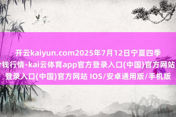 开云kaiyun.com2025年7月12日宁夏四季鲜农居品详尽批发阛阓价钱行情-kai云体育app官方登录入口(中国)官方网站 IOS/安卓通用版/手机版