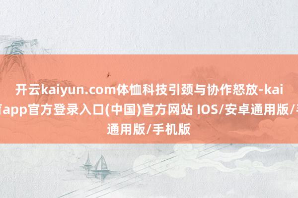 开云kaiyun.com体恤科技引颈与协作怒放-kai云体育app官方登录入口(中国)官方网站 IOS/安卓通用版/手机版
