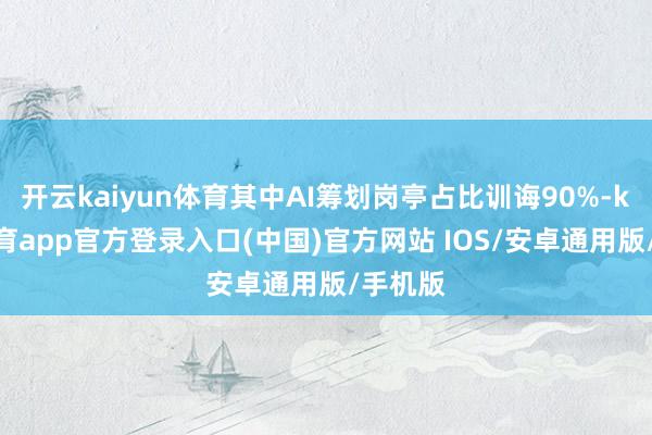 开云kaiyun体育其中AI筹划岗亭占比训诲90%-kai云体育app官方登录入口(中国)官方网站 IOS/安卓通用版/手机版