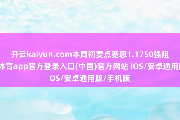 开云kaiyun.com本周初要点宽恕1.1750强阻力-kai云体育app官方登录入口(中国)官方网站 IOS/安卓通用版/手机版