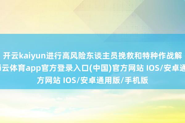 开云kaiyun进行高风险东谈主员挽救和特种作战解救的身手-kai云体育app官方登录入口(中国)官方网站 IOS/安卓通用版/手机版