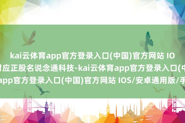 kai云体育app官方登录入口(中国)官方网站 IOS/安卓通用版/手机版对应正股名说念通科技-kai云体育app官方登录入口(中国)官方网站 IOS/安卓通用版/手机版