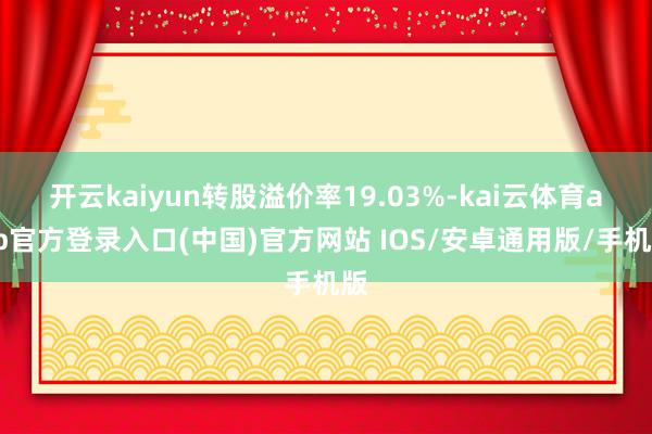 开云kaiyun转股溢价率19.03%-kai云体育app官方登录入口(中国)官方网站 IOS/安卓通用版/手机版
