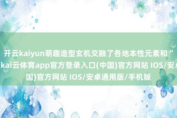开云kaiyun萌趣造型玄机交融了各地本性元素和“苏超”赛事文化-kai云体育app官方登录入口(中国)官方网站 IOS/安卓通用版/手机版