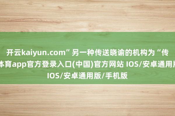 开云kaiyun.com”另一种传送晓谕的机构为“传”-kai云体育app官方登录入口(中国)官方网站 IOS/安卓通用版/手机版