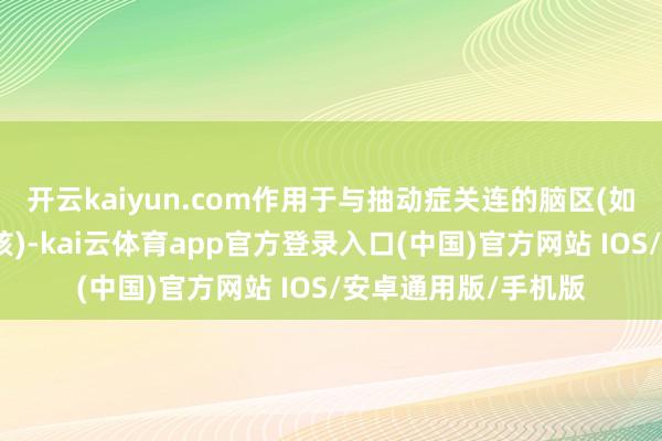 开云kaiyun.com作用于与抽动症关连的脑区(如前额叶皮层、基底核)-kai云体育app官方登录入口(中国)官方网站 IOS/安卓通用版/手机版