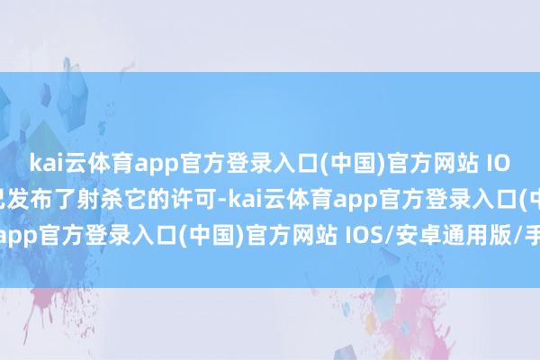 kai云体育app官方登录入口(中国)官方网站 IOS/安卓通用版/手机版已发布了射杀它的许可-kai云体育app官方登录入口(中国)官方网站 IOS/安卓通用版/手机版