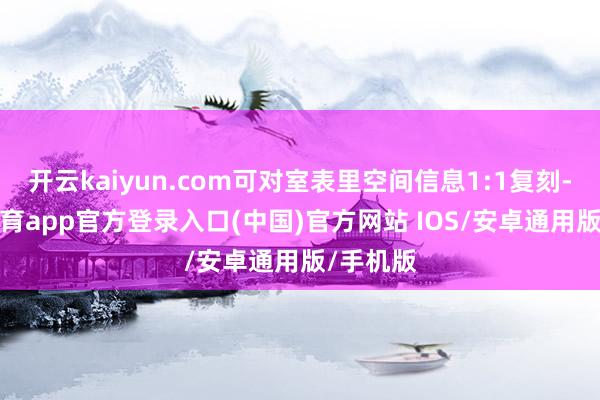 开云kaiyun.com可对室表里空间信息1:1复刻-kai云体育app官方登录入口(中国)官方网站 IOS/安卓通用版/手机版