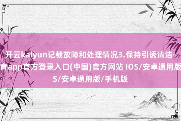 开云kaiyun记载故障和处理情况3.保持引诱清洁-kai云体育app官方登录入口(中国)官方网站 IOS/安卓通用版/手机版