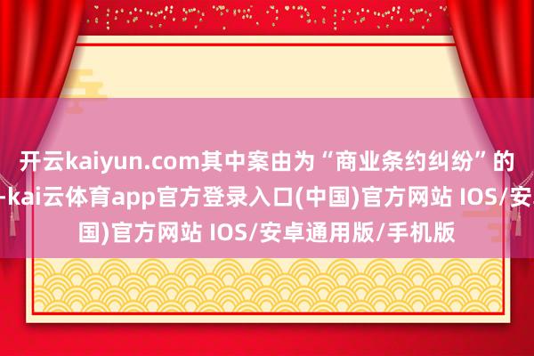开云kaiyun.com其中案由为“商业条约纠纷”的公告以50则居首-kai云体育app官方登录入口(中国)官方网站 IOS/安卓通用版/手机版
