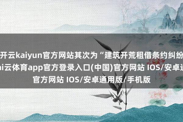 开云kaiyun官方网站其次为“建筑开荒租借条约纠纷”有110则-kai云体育app官方登录入口(中国)官方网站 IOS/安卓通用版/手机版