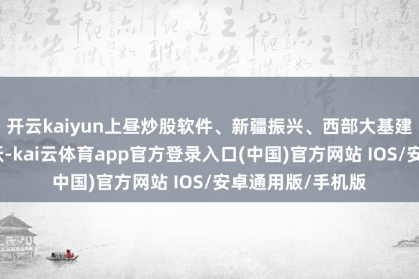 开云kaiyun上昼炒股软件、新疆振兴、西部大基建等看法股握续活跃-kai云体育app官方登录入口(中国)官方网站 IOS/安卓通用版/手机版