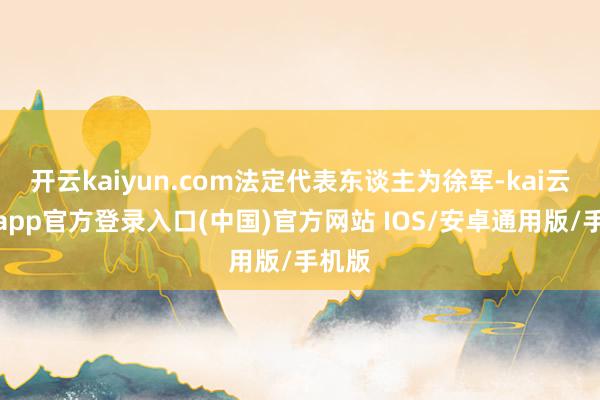 开云kaiyun.com法定代表东谈主为徐军-kai云体育app官方登录入口(中国)官方网站 IOS/安卓通用版/手机版