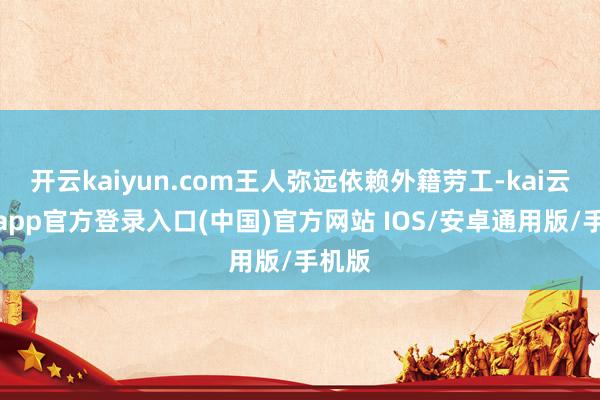 开云kaiyun.com王人弥远依赖外籍劳工-kai云体育app官方登录入口(中国)官方网站 IOS/安卓通用版/手机版