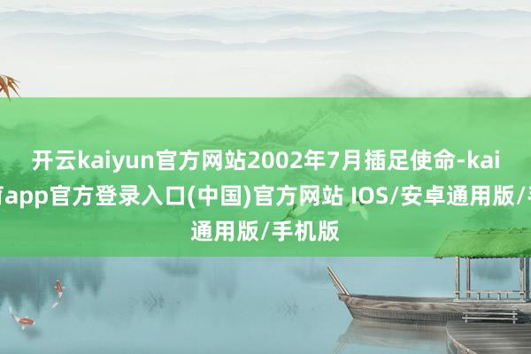 开云kaiyun官方网站2002年7月插足使命-kai云体育app官方登录入口(中国)官方网站 IOS/安卓通用版/手机版