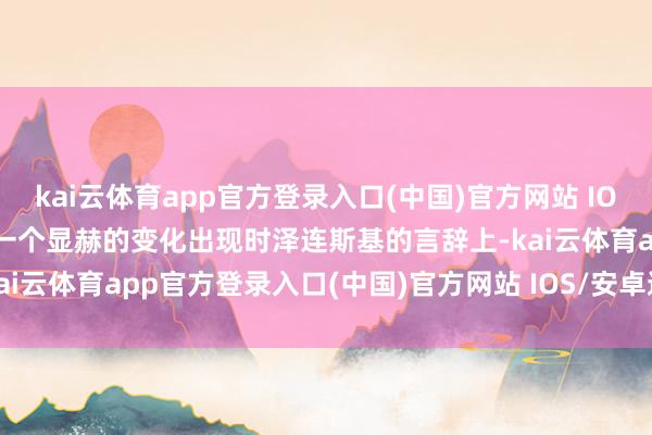 kai云体育app官方登录入口(中国)官方网站 IOS/安卓通用版/手机版 另一个显赫的变化出现时泽连斯基的言辞上-kai云体育app官方登录入口(中国)官方网站 IOS/安卓通用版/手机版