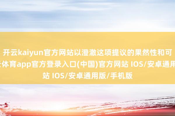 开云kaiyun官方网站以澄澈这项提议的果然性和可行性-kai云体育app官方登录入口(中国)官方网站 IOS/安卓通用版/手机版