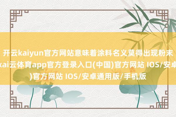 开云kaiyun官方网站意味着涂料名义莫得出现粉末状的零散霸道-kai云体育app官方登录入口(中国)官方网站 IOS/安卓通用版/手机版