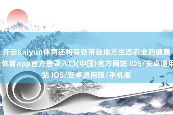 开云kaiyun体育还将有劲带动地方生态农业的健康发展-kai云体育app官方登录入口(中国)官方网站 IOS/安卓通用版/手机版
