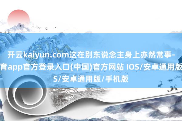 开云kaiyun.com这在别东说念主身上亦然常事-kai云体育app官方登录入口(中国)官方网站 IOS/安卓通用版/手机版