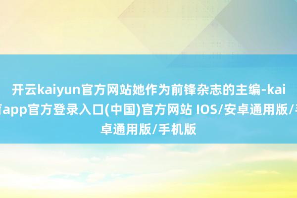 开云kaiyun官方网站她作为前锋杂志的主编-kai云体育app官方登录入口(中国)官方网站 IOS/安卓通用版/手机版
