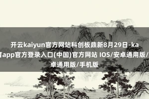 开云kaiyun官方网站科创板鼎新　　8月29日-kai云体育app官方登录入口(中国)官方网站 IOS/安卓通用版/手机版