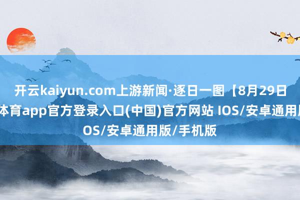 开云kaiyun.com上游新闻·逐日一图【8月29日】-kai云体育app官方登录入口(中国)官方网站 IOS/安卓通用版/手机版