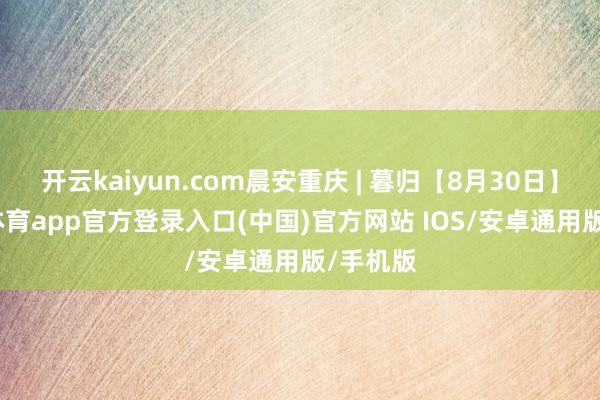 开云kaiyun.com晨安重庆 | 暮归【8月30日】-kai云体育app官方登录入口(中国)官方网站 IOS/安卓通用版/手机版