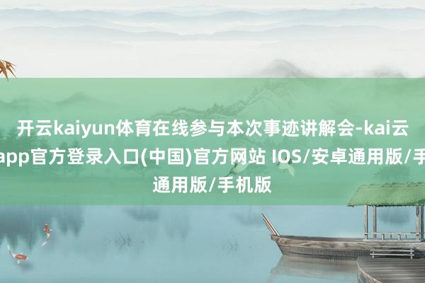 开云kaiyun体育在线参与本次事迹讲解会-kai云体育app官方登录入口(中国)官方网站 IOS/安卓通用版/手机版