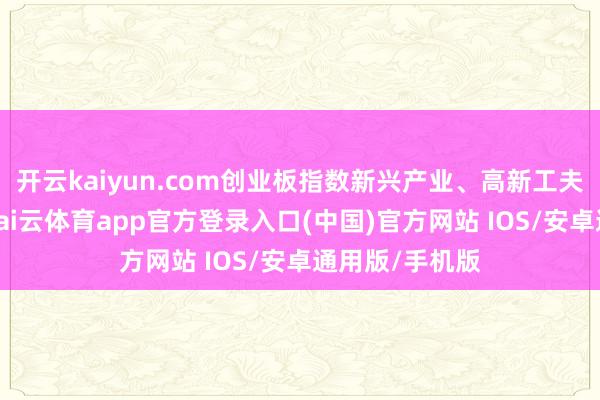 开云kaiyun.com创业板指数新兴产业、高新工夫企业占比高-kai云体育app官方登录入口(中国)官方网站 IOS/安卓通用版/手机版